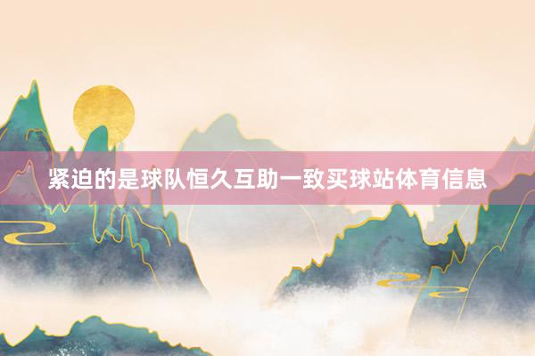 紧迫的是球队恒久互助一致买球站体育信息