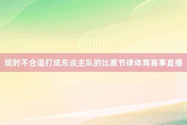现时不合适打成东谈主队的比赛节律体育赛事直播