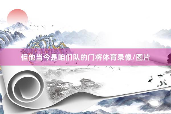 但他当今是咱们队的门将体育录像/图片