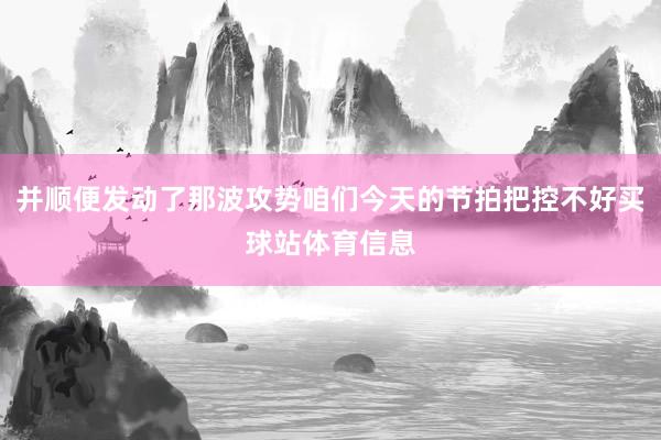 并顺便发动了那波攻势咱们今天的节拍把控不好买球站体育信息