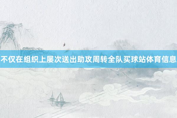 不仅在组织上屡次送出助攻周转全队买球站体育信息