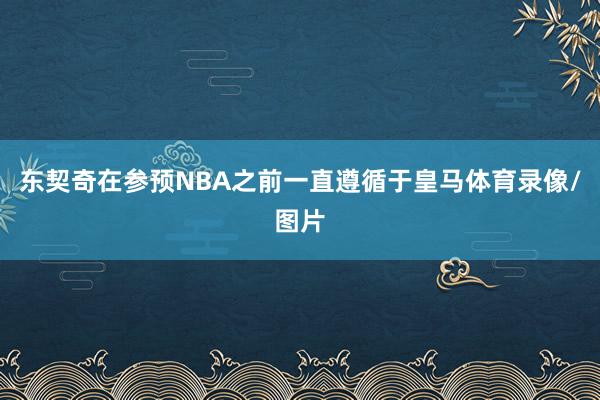 东契奇在参预NBA之前一直遵循于皇马体育录像/图片