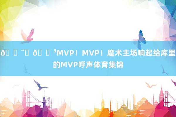 👨‍🍳MVP！MVP！魔术主场响起给库里的MVP呼声体育集锦