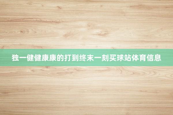 独一健健康康的打到终末一刻买球站体育信息