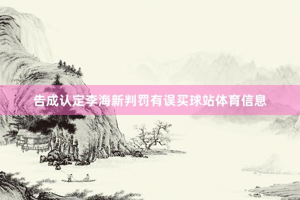 告成认定李海新判罚有误买球站体育信息