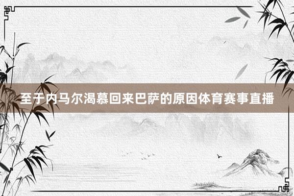 至于内马尔渴慕回来巴萨的原因体育赛事直播