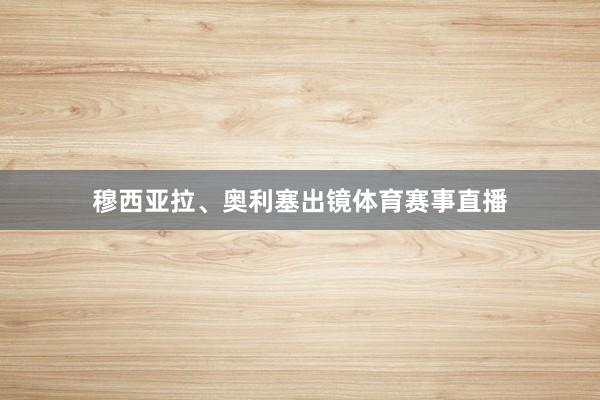 穆西亚拉、奥利塞出镜体育赛事直播