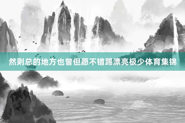 然则总的地方也曾但愿不错踢漂亮极少体育集锦