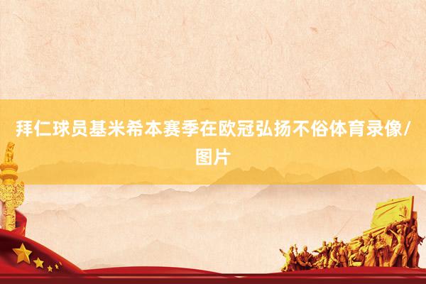 拜仁球员基米希本赛季在欧冠弘扬不俗体育录像/图片