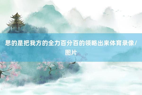 思的是把我方的全力百分百的领略出来体育录像/图片