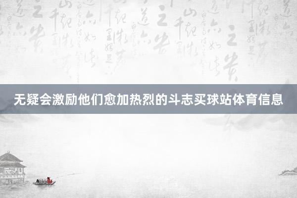 无疑会激励他们愈加热烈的斗志买球站体育信息