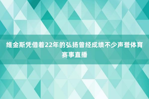 维金斯凭借着22年的弘扬曾经成绩不少声誉体育赛事直播