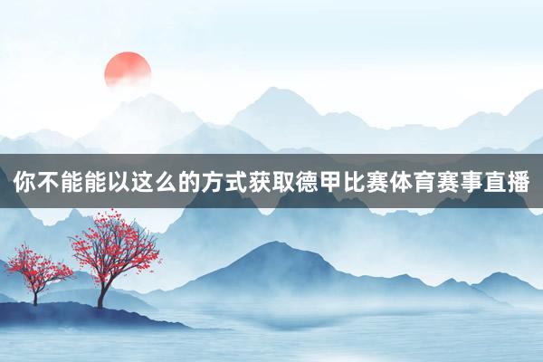 你不能能以这么的方式获取德甲比赛体育赛事直播