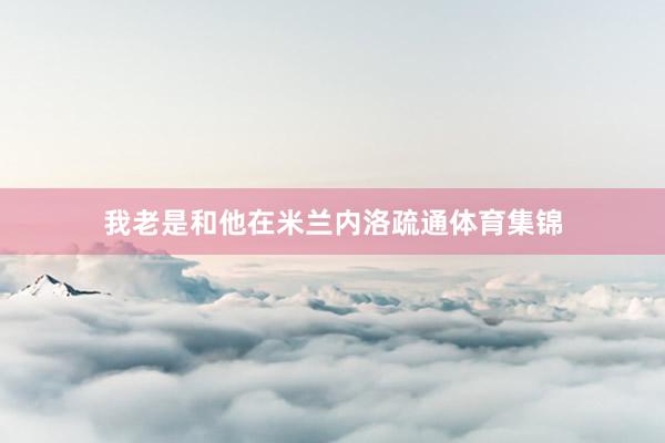我老是和他在米兰内洛疏通体育集锦