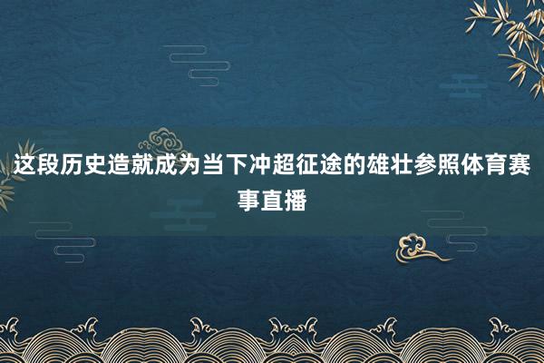 这段历史造就成为当下冲超征途的雄壮参照体育赛事直播