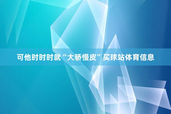 可他时时时就“大骄慢皮”买球站体育信息