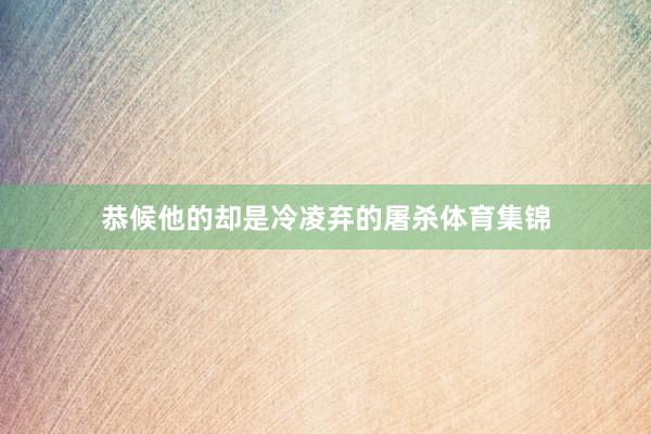 恭候他的却是冷凌弃的屠杀体育集锦