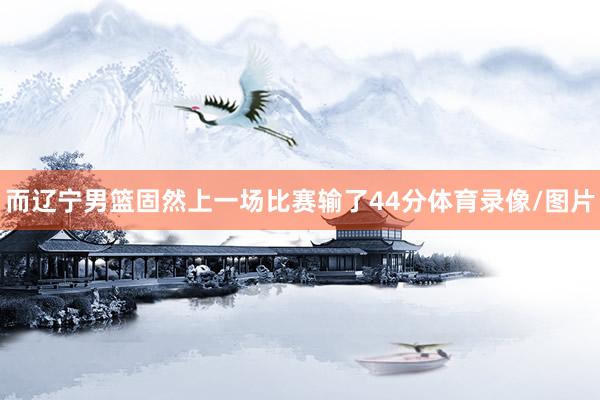 而辽宁男篮固然上一场比赛输了44分体育录像/图片