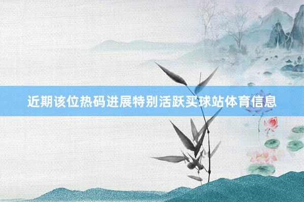 近期该位热码进展特别活跃买球站体育信息