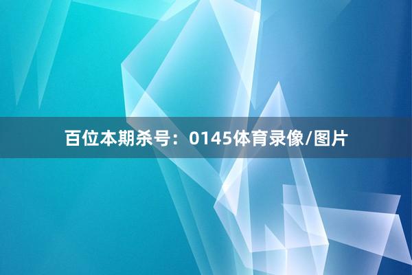 百位本期杀号：0145体育录像/图片