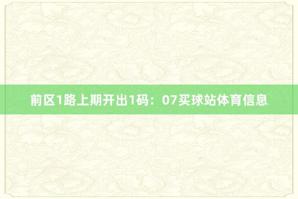 前区1路上期开出1码：07买球站体育信息