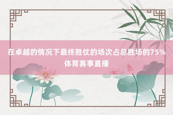 在卓越的情况下最终胜仗的场次占总胜场的75%体育赛事直播