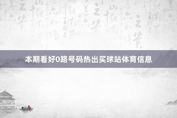 本期看好0路号码热出买球站体育信息