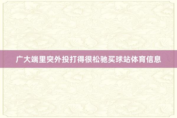 广大端里突外投打得很松驰买球站体育信息