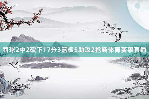 罚球2中2砍下17分3篮板5助攻2抢断体育赛事直播