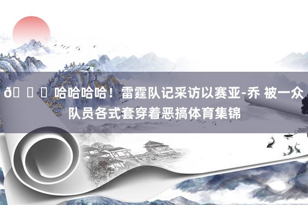 😆哈哈哈哈！雷霆队记采访以赛亚-乔 被一众队员各式套穿着恶搞体育集锦
