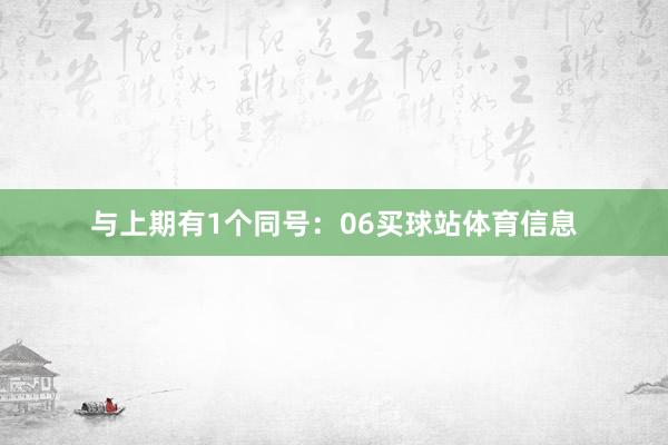 与上期有1个同号：06买球站体育信息