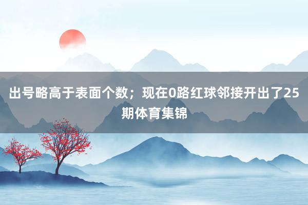 出号略高于表面个数；现在0路红球邻接开出了25期体育集锦