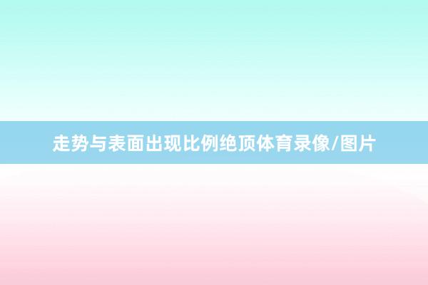 走势与表面出现比例绝顶体育录像/图片