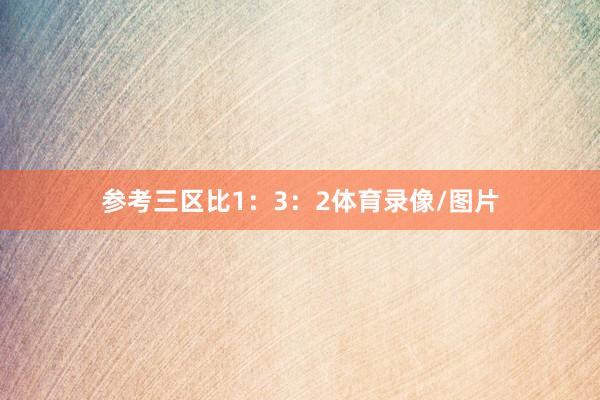 参考三区比1：3：2体育录像/图片