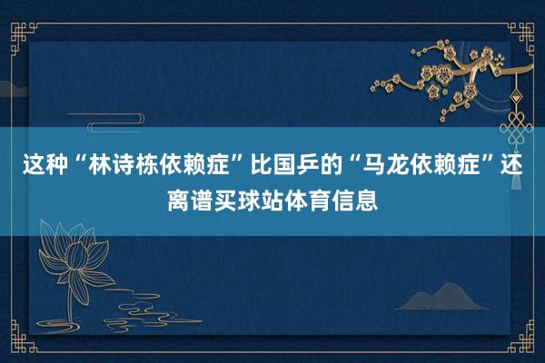 这种“林诗栋依赖症”比国乒的“马龙依赖症”还离谱买球站体育信息