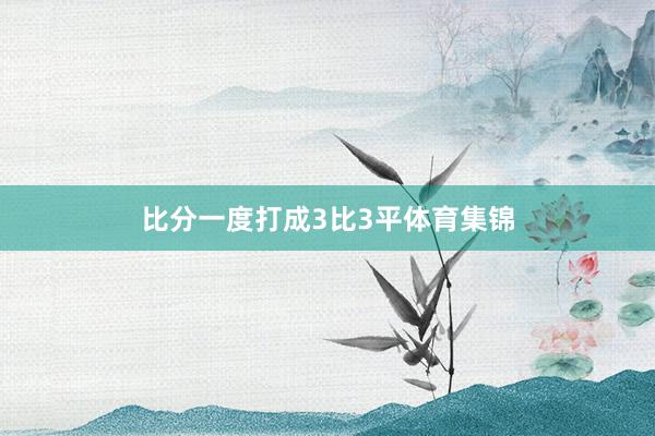 比分一度打成3比3平体育集锦