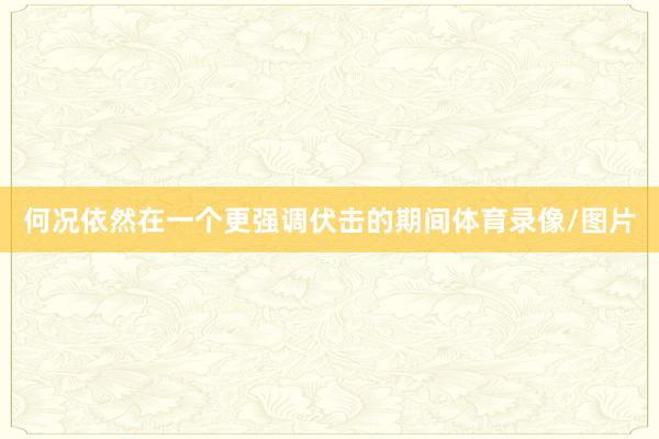 何况依然在一个更强调伏击的期间体育录像/图片