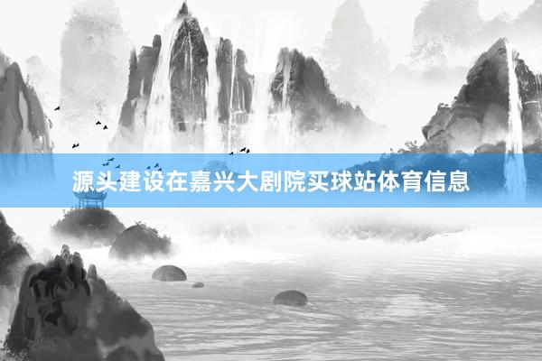 源头建设在嘉兴大剧院买球站体育信息