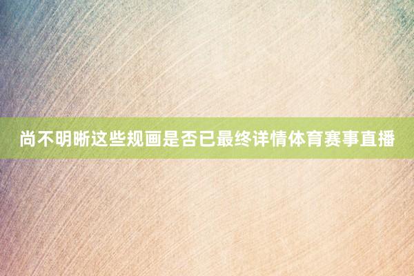 尚不明晰这些规画是否已最终详情体育赛事直播