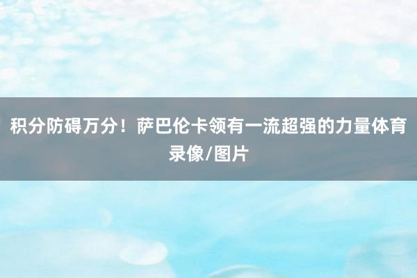 积分防碍万分！萨巴伦卡领有一流超强的力量体育录像/图片