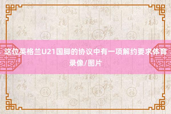 这位英格兰U21国脚的协议中有一项解约要求体育录像/图片
