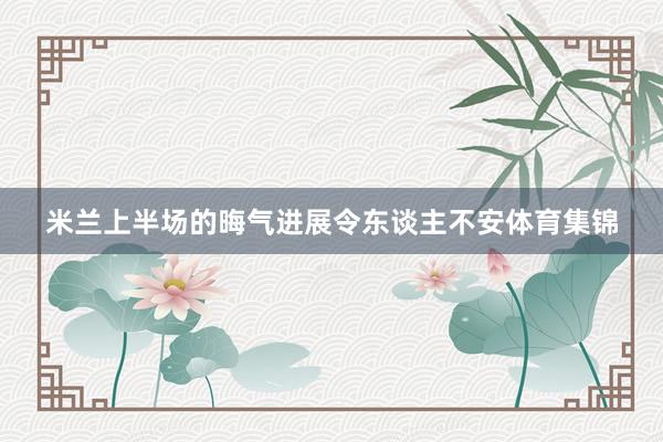 米兰上半场的晦气进展令东谈主不安体育集锦