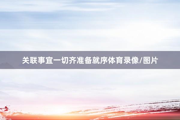 关联事宜一切齐准备就序体育录像/图片