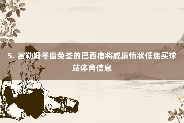 5. 富勒姆冬窗免签的巴西宿将威廉情状低迷买球站体育信息