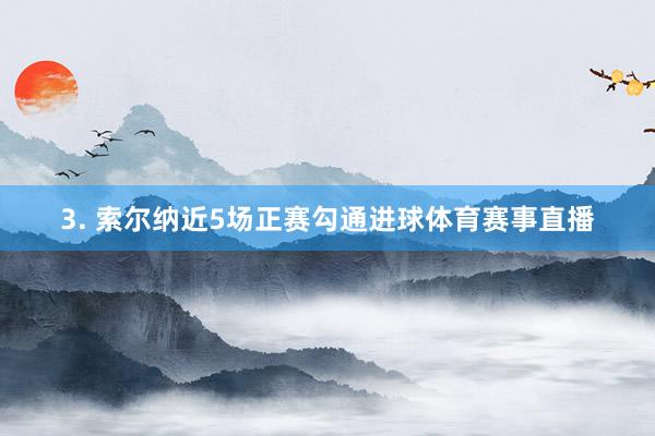 3. 索尔纳近5场正赛勾通进球体育赛事直播