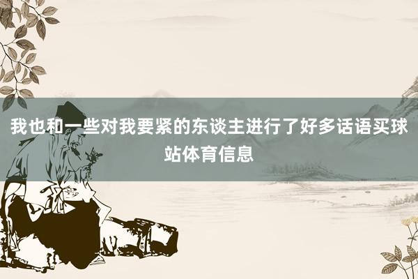 我也和一些对我要紧的东谈主进行了好多话语买球站体育信息