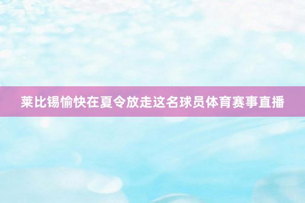 莱比锡愉快在夏令放走这名球员体育赛事直播