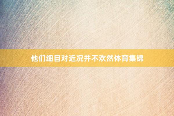 他们细目对近况并不欢然体育集锦