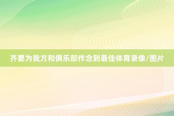 齐要为我方和俱乐部作念到最佳体育录像/图片