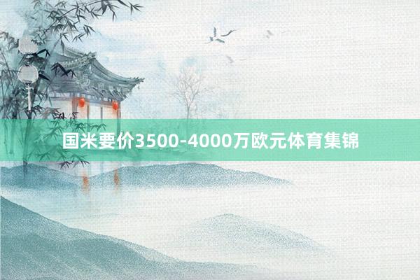 国米要价3500-4000万欧元体育集锦